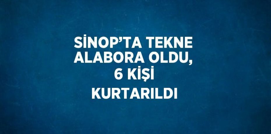SİNOP’TA TEKNE ALABORA OLDU, 6 KİŞİ KURTARILDI