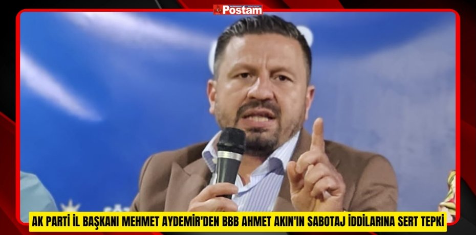 AK PARTİ İL BAŞKANI MEHMET AYDEMİR'DEN BBB AHMET AKIN'IN SABOTAJ İDDİLARINA SERT TEPKİ
