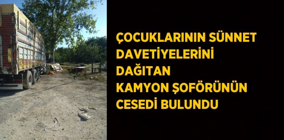 ÇOCUKLARININ SÜNNET DAVETİYELERİNİ DAĞITAN KAMYON ŞOFÖRÜNÜN CESEDİ BULUNDU