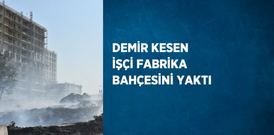 DEMİR KESEN İŞÇİ FABRİKA BAHÇESİNİ YAKTI