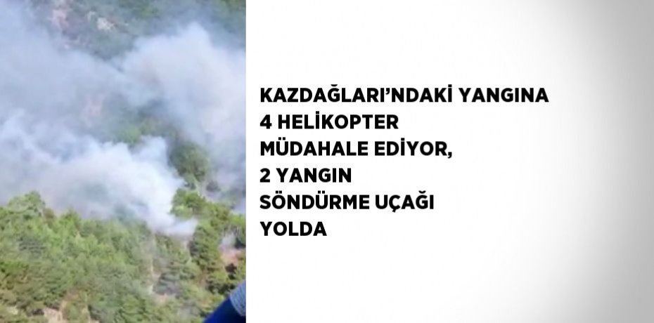 KAZDAĞLARI’NDAKİ YANGINA 4 HELİKOPTER MÜDAHALE EDİYOR, 2 YANGIN SÖNDÜRME UÇAĞI YOLDA