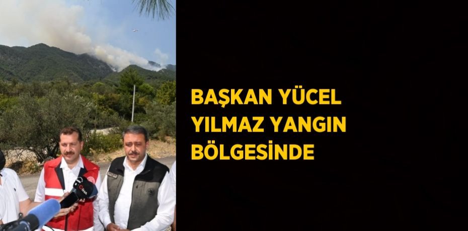 BAŞKAN YÜCEL YILMAZ YANGIN BÖLGESİNDE