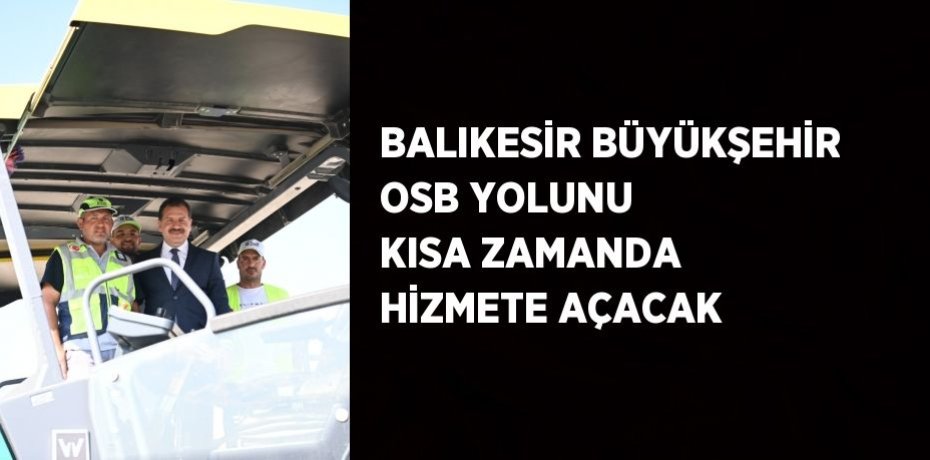 BALIKESİR BÜYÜKŞEHİR OSB YOLUNU KISA ZAMANDA HİZMETE AÇACAK