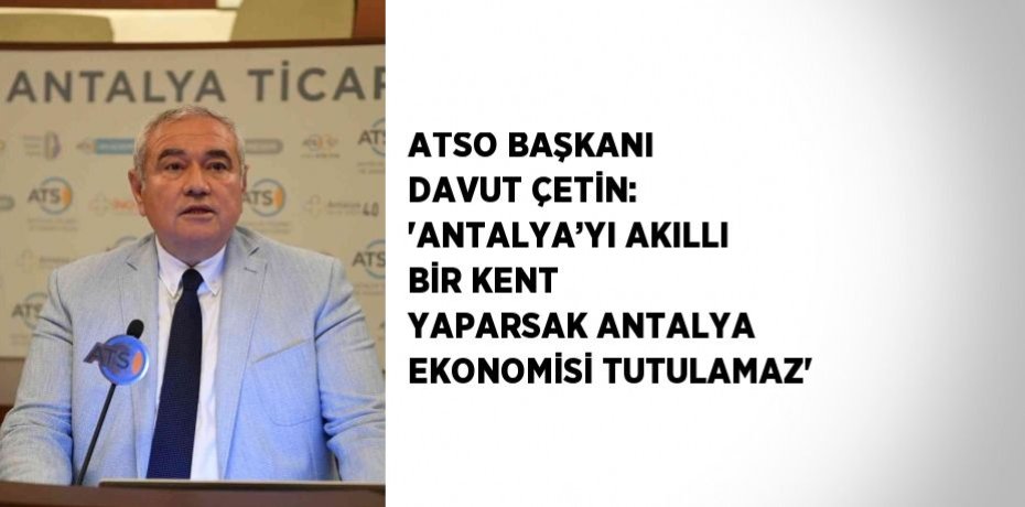 ATSO BAŞKANI DAVUT ÇETİN: 'ANTALYA’YI AKILLI BİR KENT YAPARSAK ANTALYA EKONOMİSİ TUTULAMAZ'