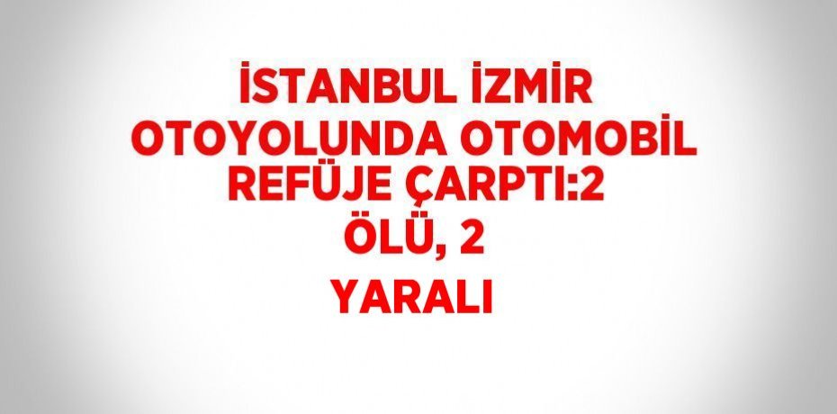 İSTANBUL İZMİR OTOYOLUNDA OTOMOBİL REFÜJE ÇARPTI:2 ÖLÜ, 2 YARALI