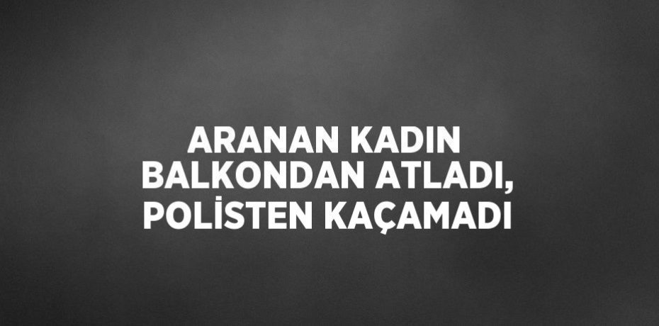 ARANAN KADIN BALKONDAN ATLADI, POLİSTEN KAÇAMADI