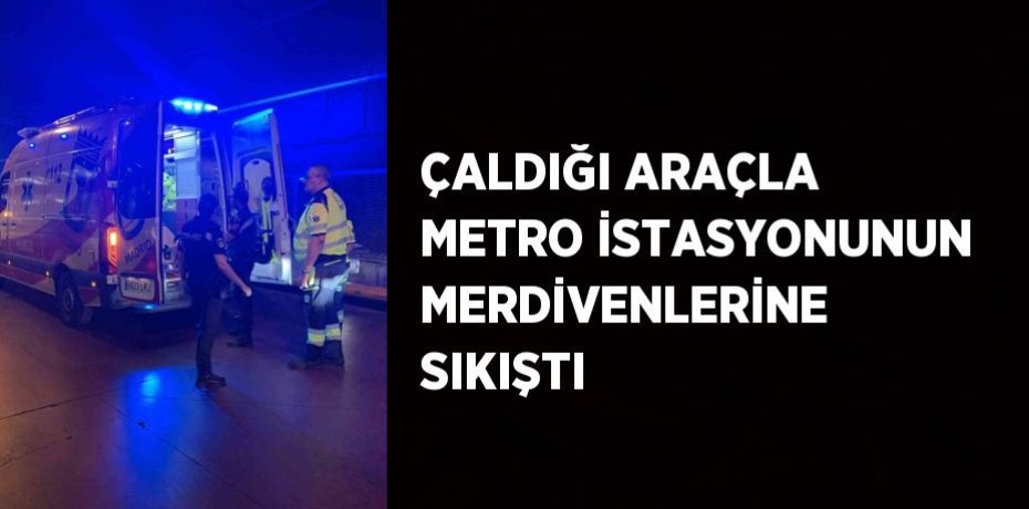 ÇALDIĞI ARAÇLA METRO İSTASYONUNUN MERDİVENLERİNE SIKIŞTI