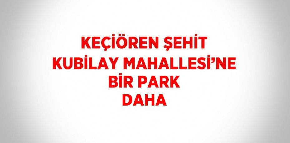 KEÇİÖREN ŞEHİT KUBİLAY MAHALLESİ’NE BİR PARK DAHA