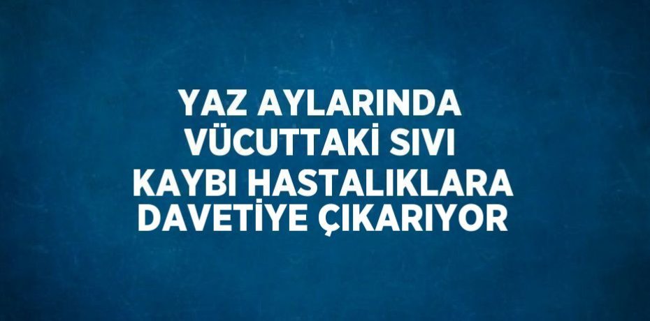 YAZ AYLARINDA VÜCUTTAKİ SIVI KAYBI HASTALIKLARA DAVETİYE ÇIKARIYOR