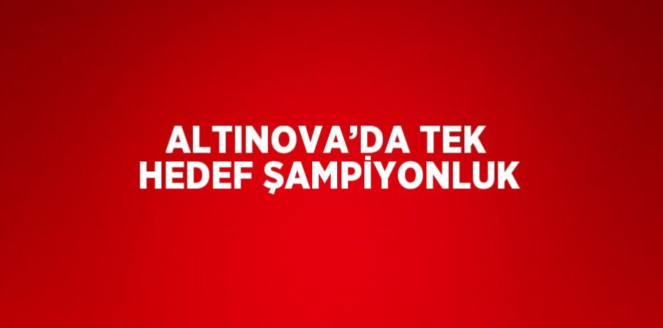 ALTINOVA’DA TEK HEDEF ŞAMPİYONLUK