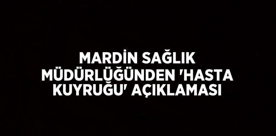 MARDİN SAĞLIK MÜDÜRLÜĞÜNDEN 'HASTA KUYRUĞU' AÇIKLAMASI