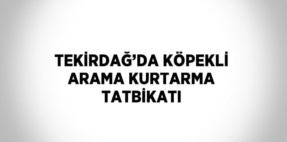 TEKİRDAĞ’DA KÖPEKLİ ARAMA KURTARMA TATBİKATI