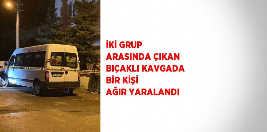 İKİ GRUP ARASINDA ÇIKAN BIÇAKLI KAVGADA BİR KİŞİ AĞIR YARALANDI