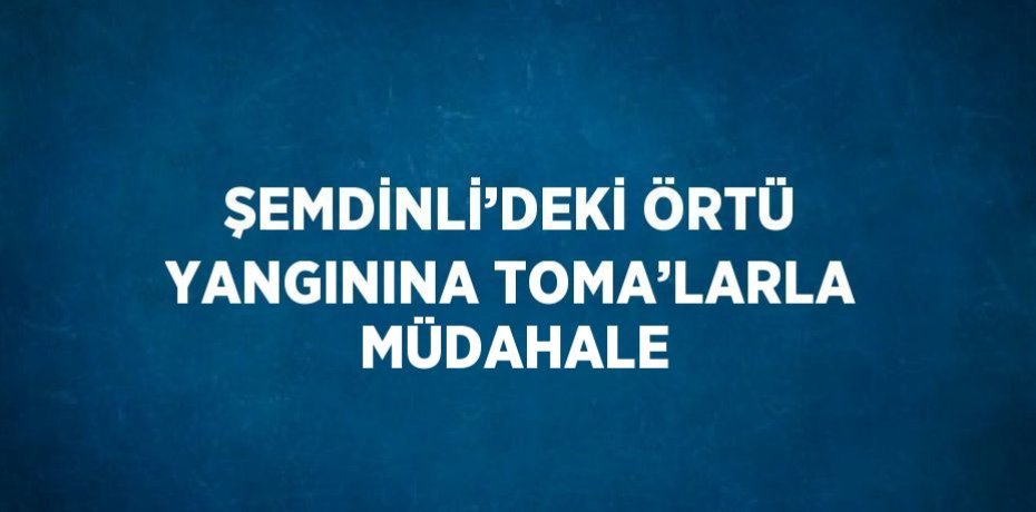 ŞEMDİNLİ’DEKİ ÖRTÜ YANGININA TOMA’LARLA MÜDAHALE