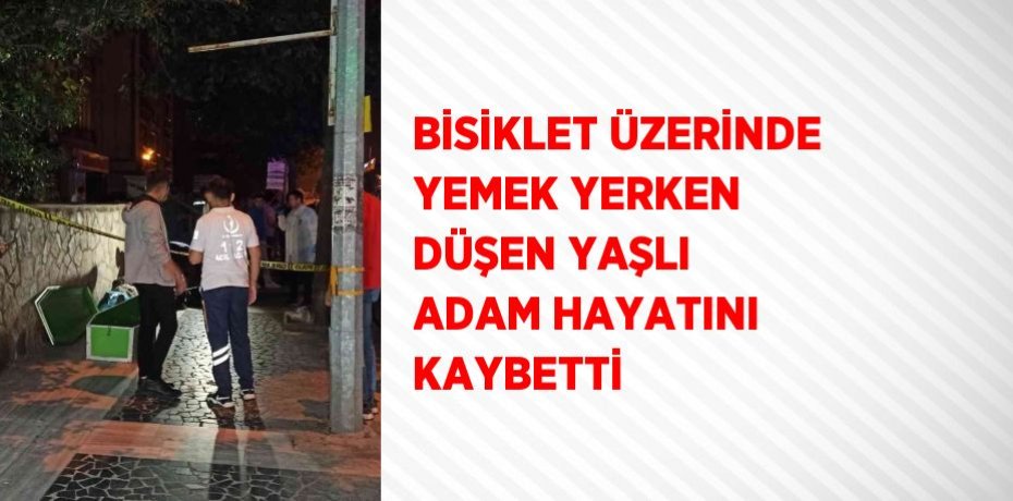BİSİKLET ÜZERİNDE YEMEK YERKEN DÜŞEN YAŞLI ADAM HAYATINI KAYBETTİ