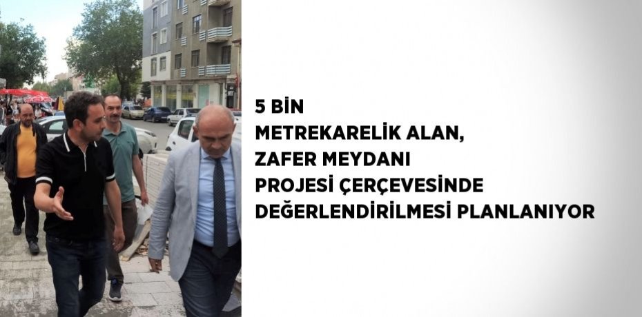5 BİN METREKARELİK ALAN, ZAFER MEYDANI PROJESİ ÇERÇEVESİNDE DEĞERLENDİRİLMESİ PLANLANIYOR