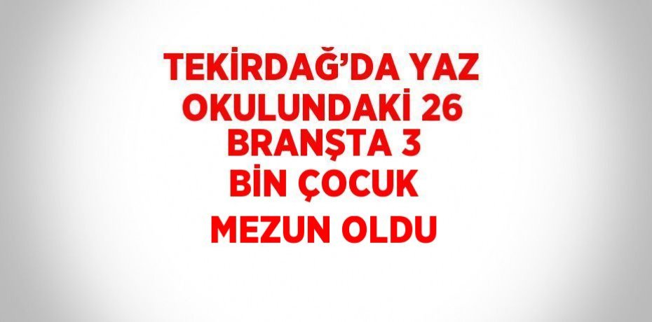 TEKİRDAĞ’DA YAZ OKULUNDAKİ 26 BRANŞTA 3 BİN ÇOCUK MEZUN OLDU
