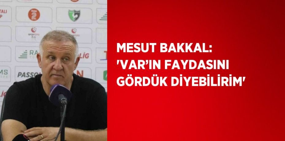 MESUT BAKKAL: 'VAR’IN FAYDASINI GÖRDÜK DİYEBİLİRİM'