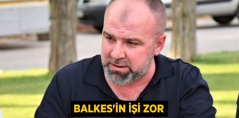 BALKES’İN İŞİ ZOR