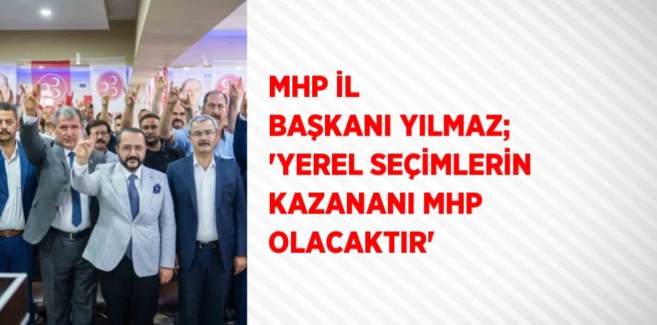 MHP İL BAŞKANI YILMAZ; 'YEREL SEÇİMLERİN KAZANANI MHP OLACAKTIR'