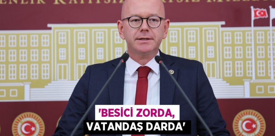 'BESİCİ ZORDA, VATANDAŞ DARDA'
