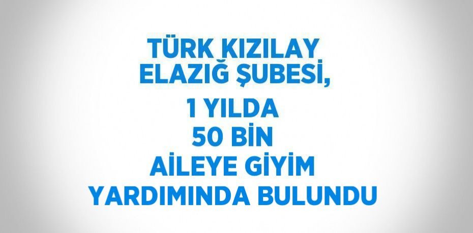 TÜRK KIZILAY ELAZIĞ ŞUBESİ, 1 YILDA 50 BİN AİLEYE GİYİM YARDIMINDA BULUNDU