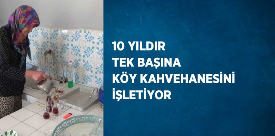 10 YILDIR TEK BAŞINA KÖY KAHVEHANESİNİ İŞLETİYOR