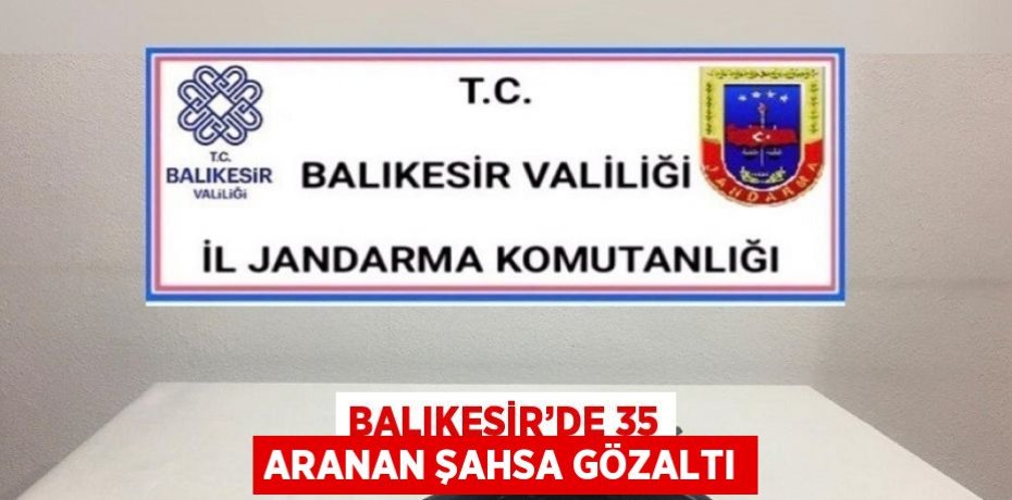 BALIKESİR’DE 35 ARANAN ŞAHSA GÖZALTI
