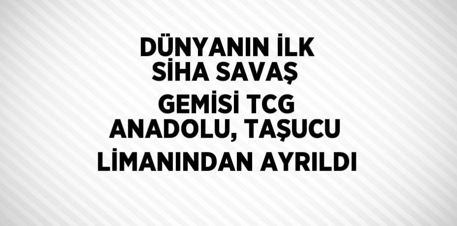 DÜNYANIN İLK SİHA SAVAŞ GEMİSİ TCG ANADOLU, TAŞUCU LİMANINDAN AYRILDI