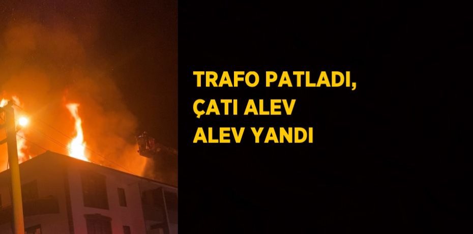 TRAFO PATLADI, ÇATI ALEV ALEV YANDI