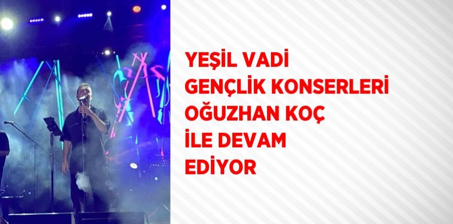 YEŞİL VADİ GENÇLİK KONSERLERİ OĞUZHAN KOÇ İLE DEVAM EDİYOR