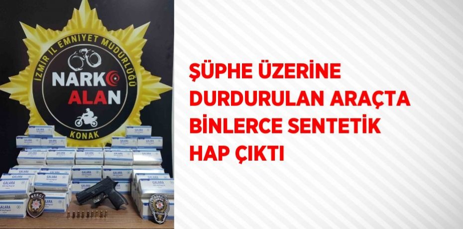 ŞÜPHE ÜZERİNE DURDURULAN ARAÇTA BİNLERCE SENTETİK HAP ÇIKTI