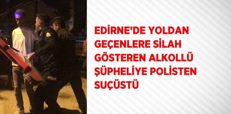 EDİRNE’DE YOLDAN GEÇENLERE SİLAH GÖSTEREN ALKOLLÜ ŞÜPHELİYE POLİSTEN SUÇÜSTÜ