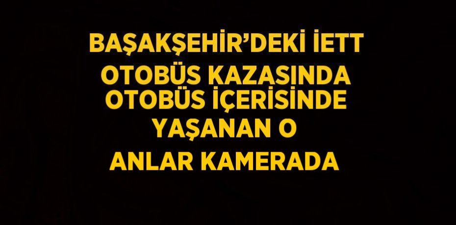 BAŞAKŞEHİR’DEKİ İETT OTOBÜS KAZASINDA OTOBÜS İÇERİSİNDE YAŞANAN O ANLAR KAMERADA