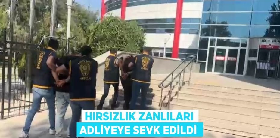 HIRSIZLIK ZANLILARI ADLİYEYE SEVK EDİLDİ