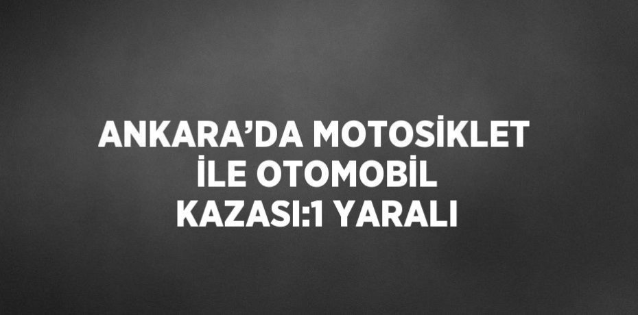 ANKARA’DA MOTOSİKLET İLE OTOMOBİL KAZASI:1 YARALI
