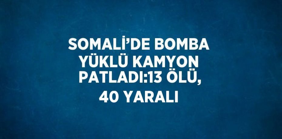 SOMALİ’DE BOMBA YÜKLÜ KAMYON PATLADI:13 ÖLÜ, 40 YARALI