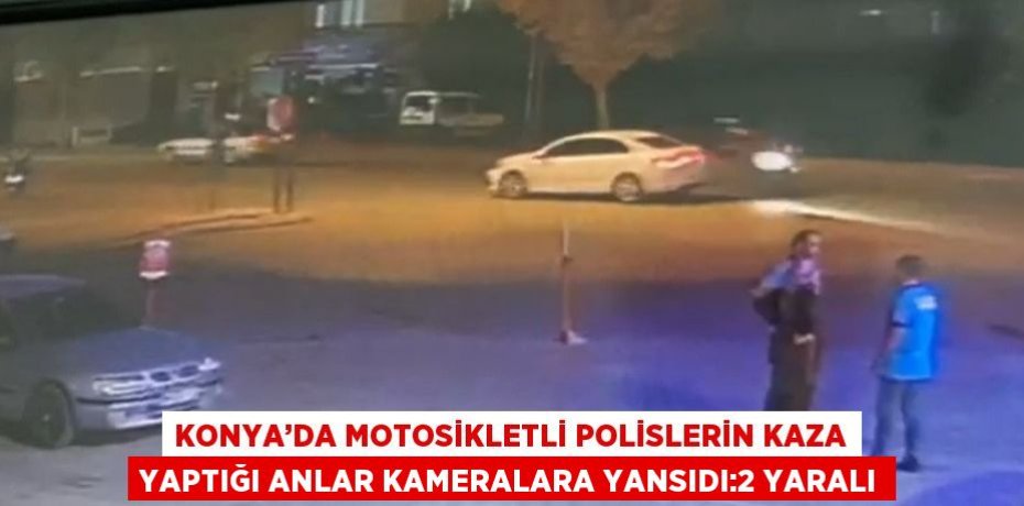KONYA’DA MOTOSİKLETLİ POLİSLERİN KAZA YAPTIĞI ANLAR KAMERALARA YANSIDI:2 YARALI