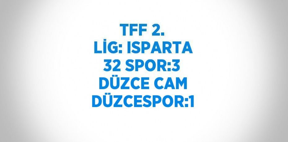 TFF 2. LİG: ISPARTA 32 SPOR:3 DÜZCE CAM DÜZCESPOR:1