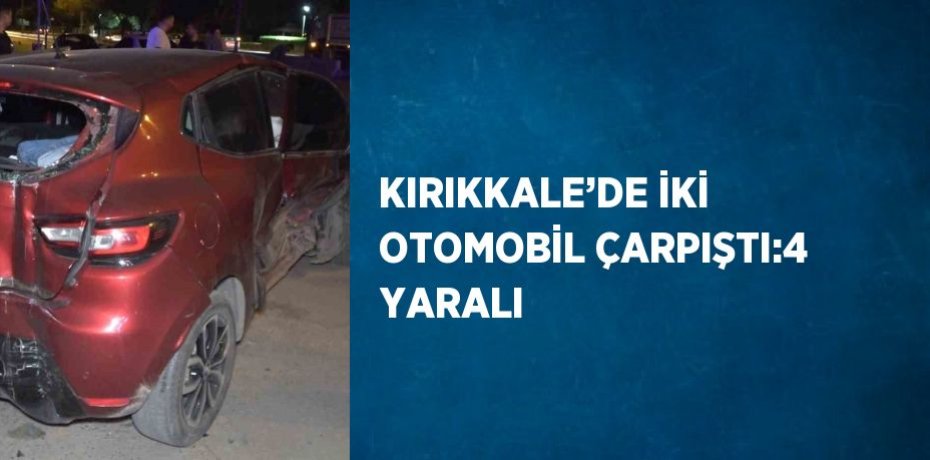 KIRIKKALE’DE İKİ OTOMOBİL ÇARPIŞTI:4 YARALI