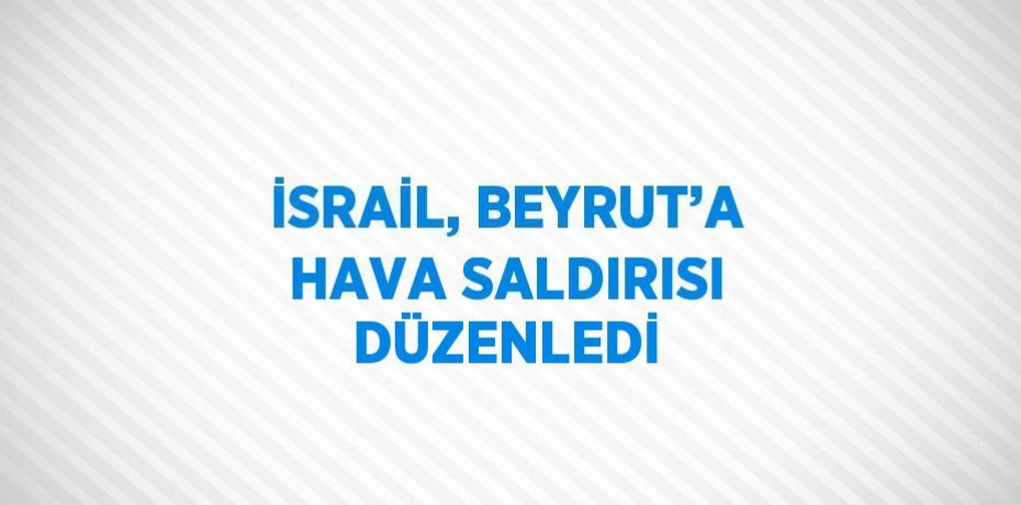 İSRAİL, BEYRUT’A HAVA SALDIRISI DÜZENLEDİ