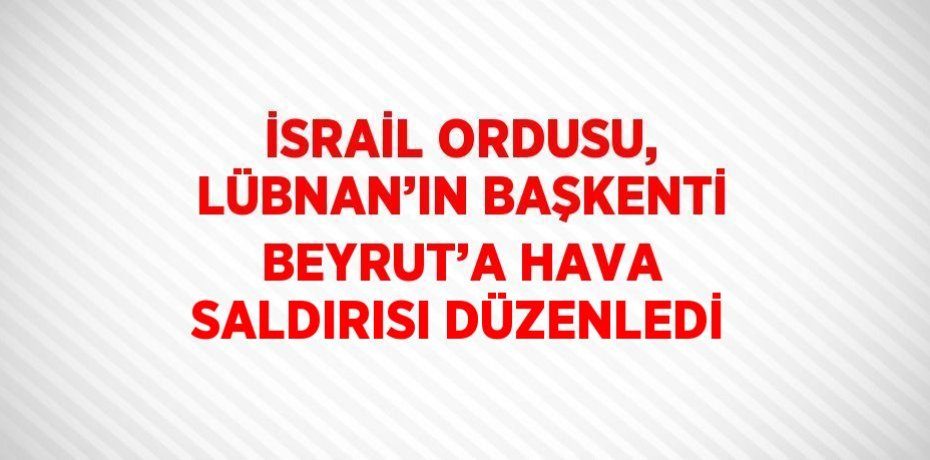 İSRAİL ORDUSU, LÜBNAN’IN BAŞKENTİ BEYRUT’A HAVA SALDIRISI DÜZENLEDİ