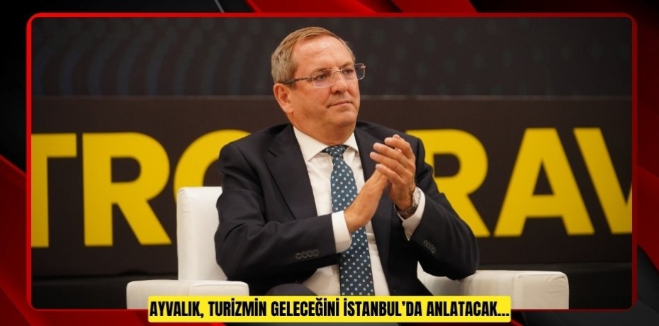 AYVALIK, TURİZMİN GELECEĞİNİ İSTANBUL’DA ANLATACAK…