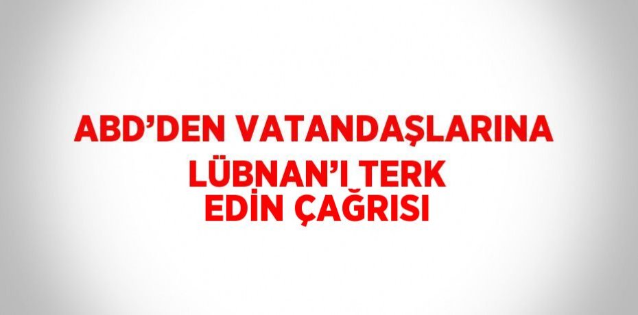 ABD’DEN VATANDAŞLARINA LÜBNAN’I TERK EDİN ÇAĞRISI