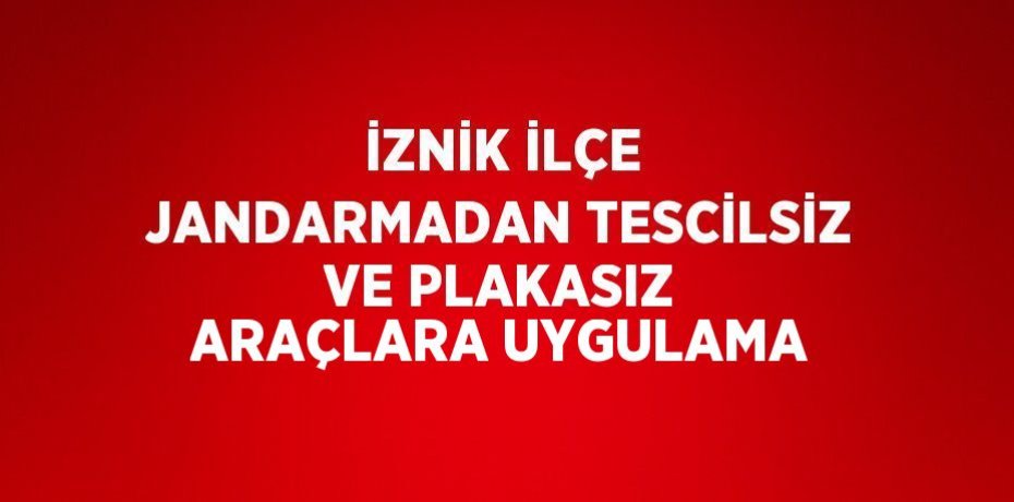 İZNİK İLÇE JANDARMADAN TESCİLSİZ VE PLAKASIZ ARAÇLARA UYGULAMA