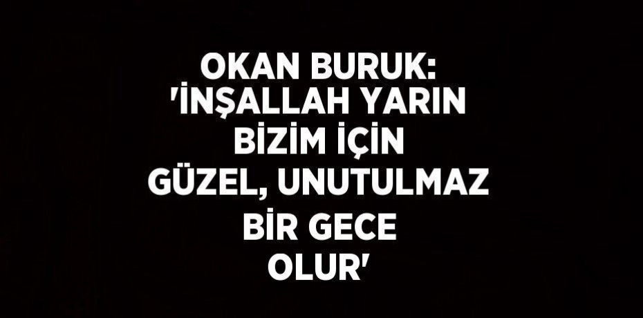 OKAN BURUK: 'İNŞALLAH YARIN BİZİM İÇİN GÜZEL, UNUTULMAZ BİR GECE OLUR'