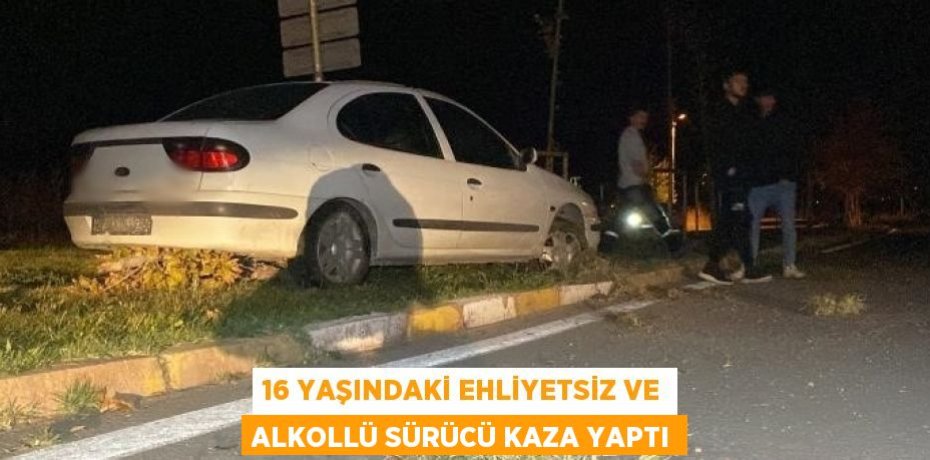16 YAŞINDAKİ EHLİYETSİZ VE ALKOLLÜ SÜRÜCÜ KAZA YAPTI