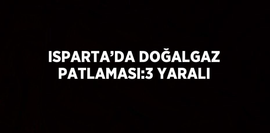ISPARTA’DA DOĞALGAZ PATLAMASI:3 YARALI