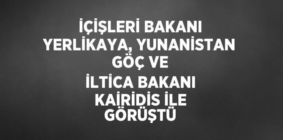 İÇİŞLERİ BAKANI YERLİKAYA, YUNANİSTAN GÖÇ VE İLTİCA BAKANI KAİRİDİS İLE GÖRÜŞTÜ