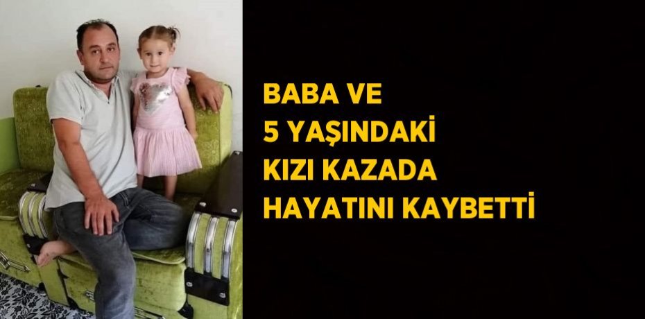 BABA VE 5 YAŞINDAKİ KIZI KAZADA HAYATINI KAYBETTİ